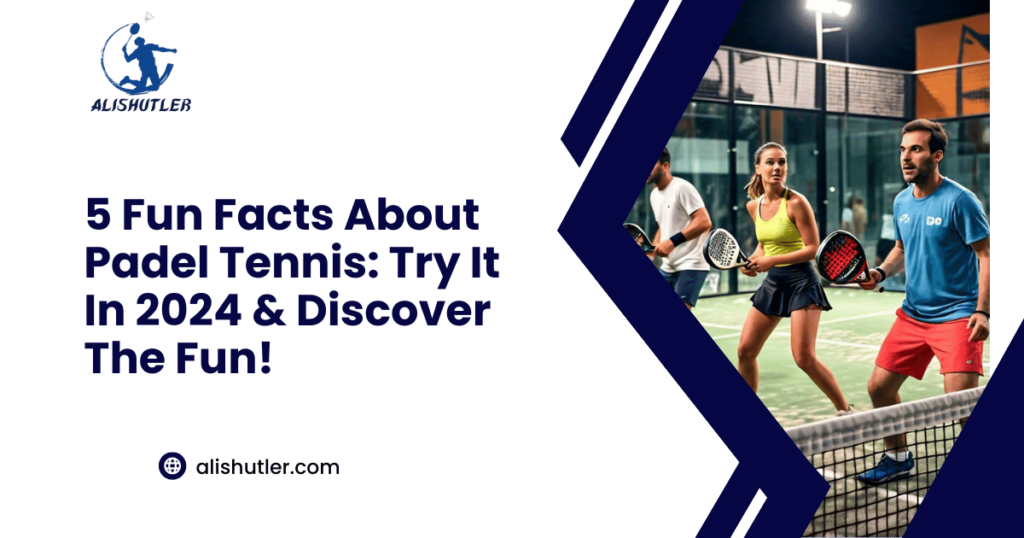 5 Fun Facts About Padel Tennis: Try It In 2024 & Discover The Fun!